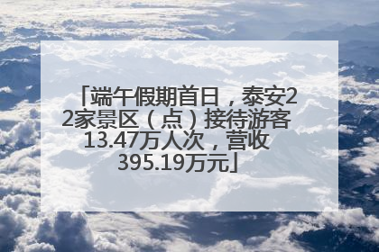 端午假期首日，泰安22家景区（点）接待游客13.47万人次，营收395.19万元